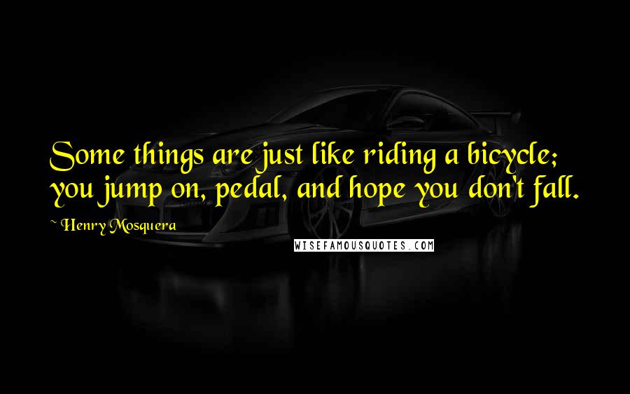 Henry Mosquera Quotes: Some things are just like riding a bicycle; you jump on, pedal, and hope you don't fall.