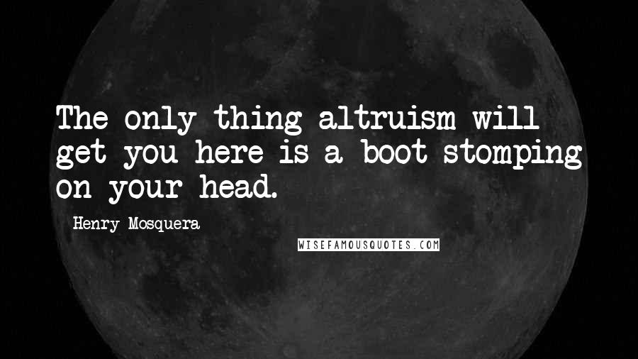 Henry Mosquera Quotes: The only thing altruism will get you here is a boot stomping on your head.