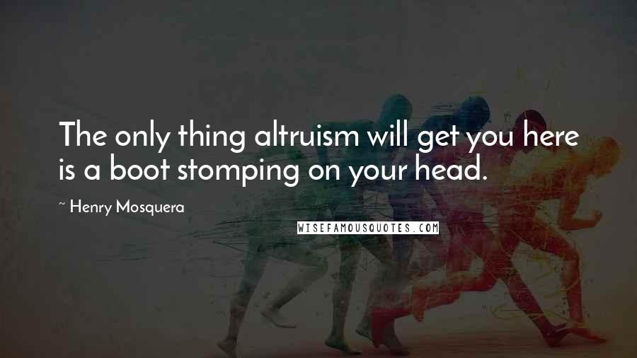 Henry Mosquera Quotes: The only thing altruism will get you here is a boot stomping on your head.