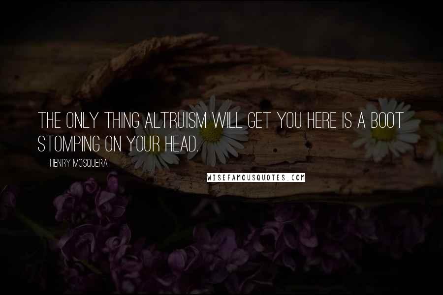 Henry Mosquera Quotes: The only thing altruism will get you here is a boot stomping on your head.