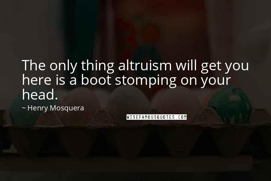 Henry Mosquera Quotes: The only thing altruism will get you here is a boot stomping on your head.