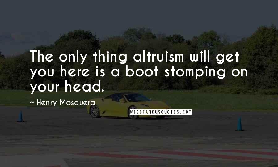Henry Mosquera Quotes: The only thing altruism will get you here is a boot stomping on your head.