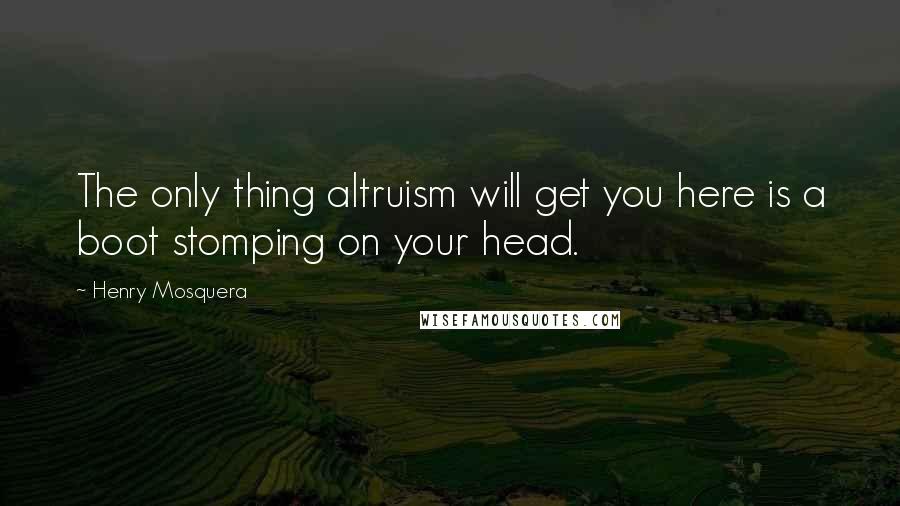 Henry Mosquera Quotes: The only thing altruism will get you here is a boot stomping on your head.