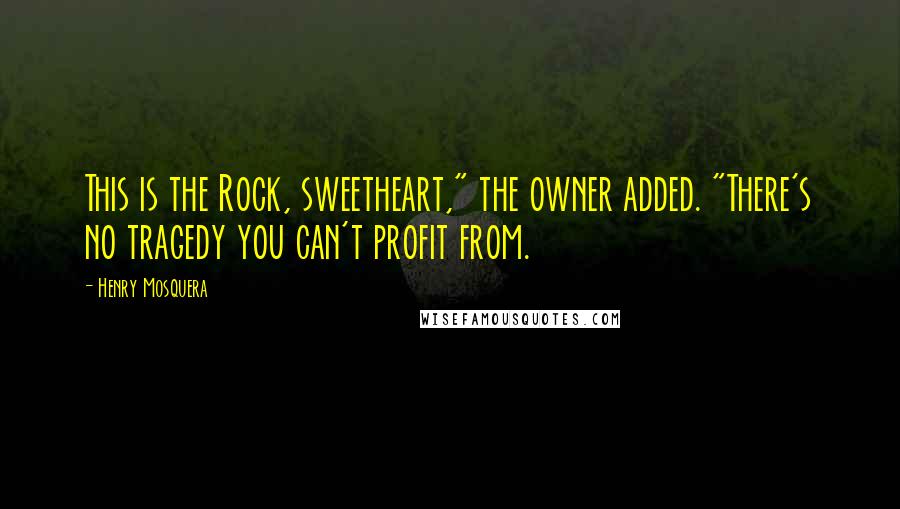 Henry Mosquera Quotes: This is the Rock, sweetheart," the owner added. "There's no tragedy you can't profit from.