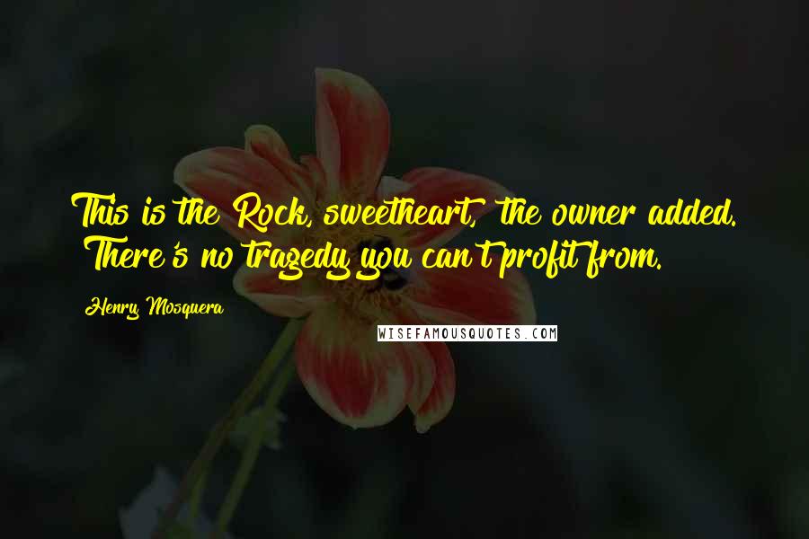 Henry Mosquera Quotes: This is the Rock, sweetheart," the owner added. "There's no tragedy you can't profit from.