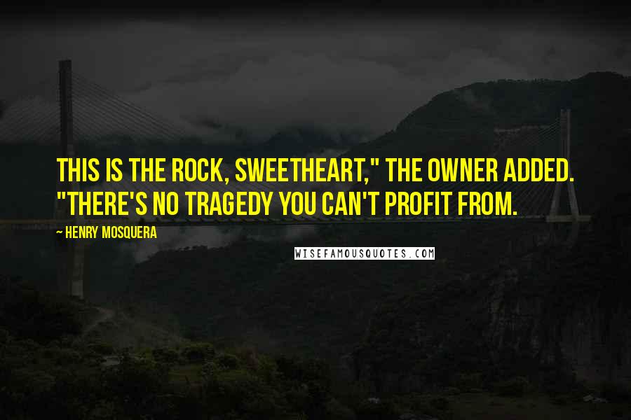Henry Mosquera Quotes: This is the Rock, sweetheart," the owner added. "There's no tragedy you can't profit from.