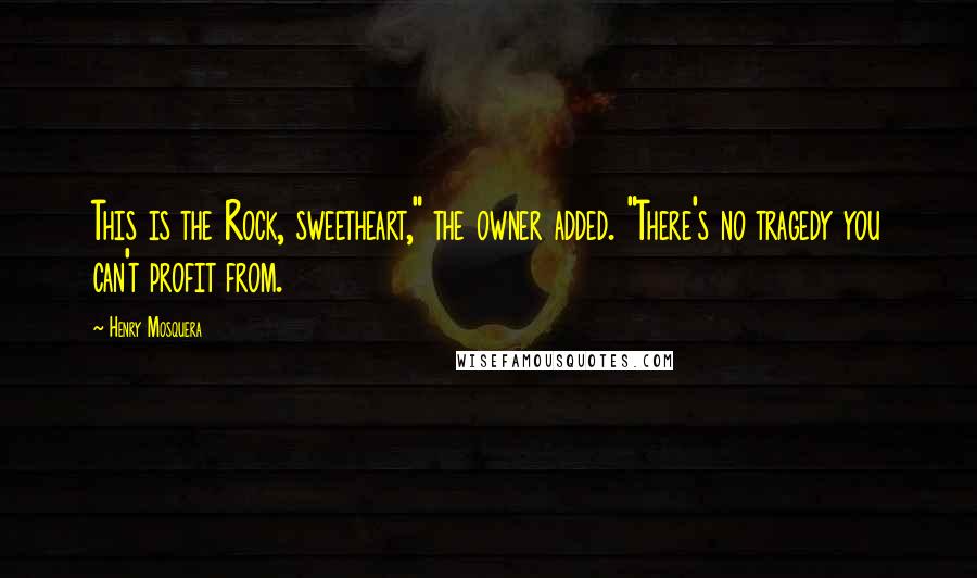 Henry Mosquera Quotes: This is the Rock, sweetheart," the owner added. "There's no tragedy you can't profit from.