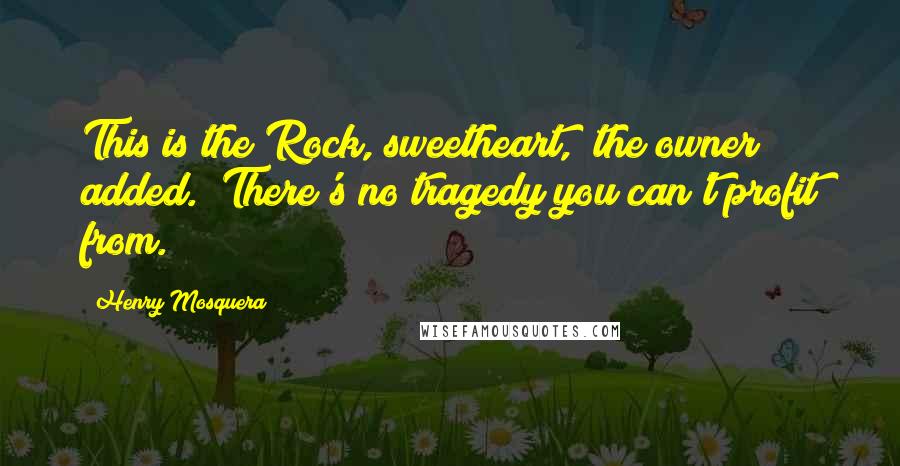 Henry Mosquera Quotes: This is the Rock, sweetheart," the owner added. "There's no tragedy you can't profit from.