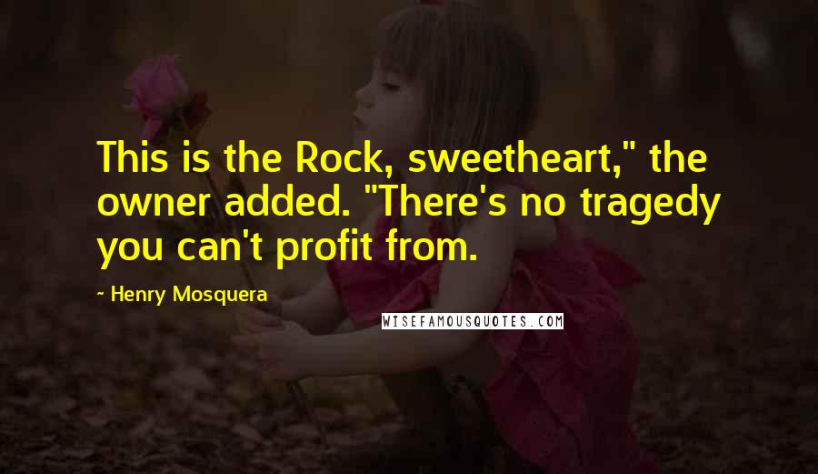 Henry Mosquera Quotes: This is the Rock, sweetheart," the owner added. "There's no tragedy you can't profit from.