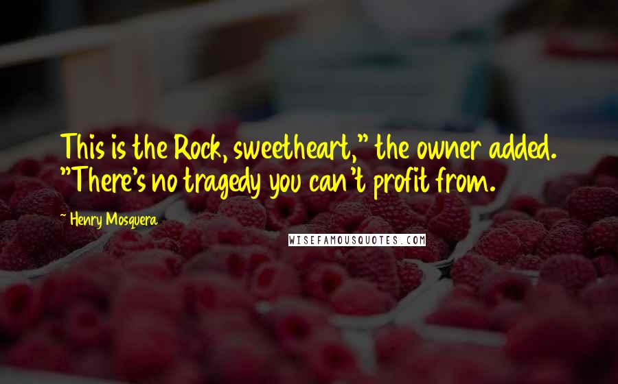 Henry Mosquera Quotes: This is the Rock, sweetheart," the owner added. "There's no tragedy you can't profit from.