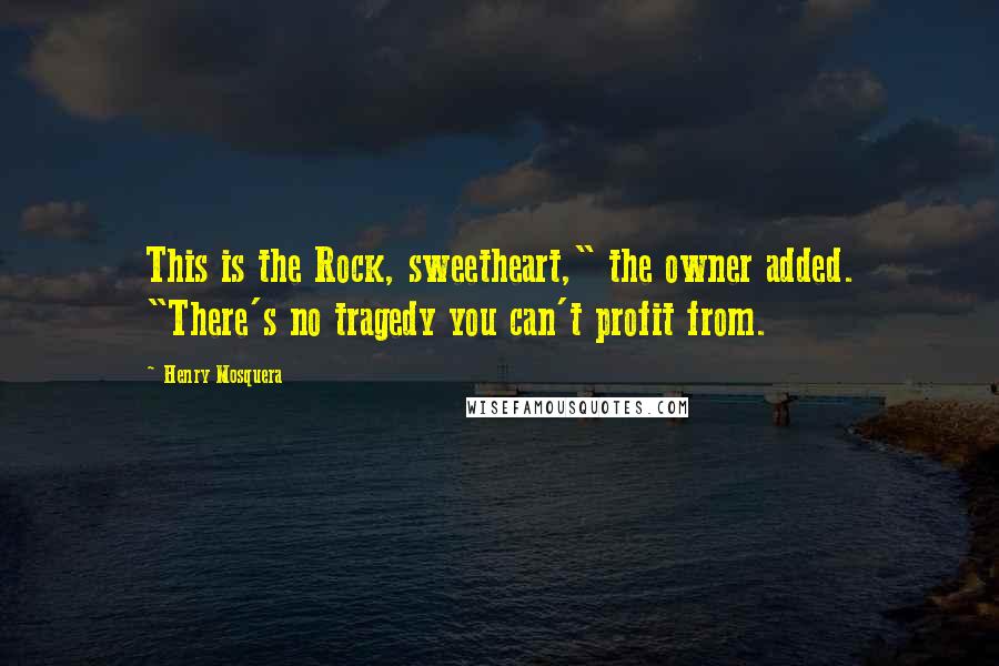 Henry Mosquera Quotes: This is the Rock, sweetheart," the owner added. "There's no tragedy you can't profit from.