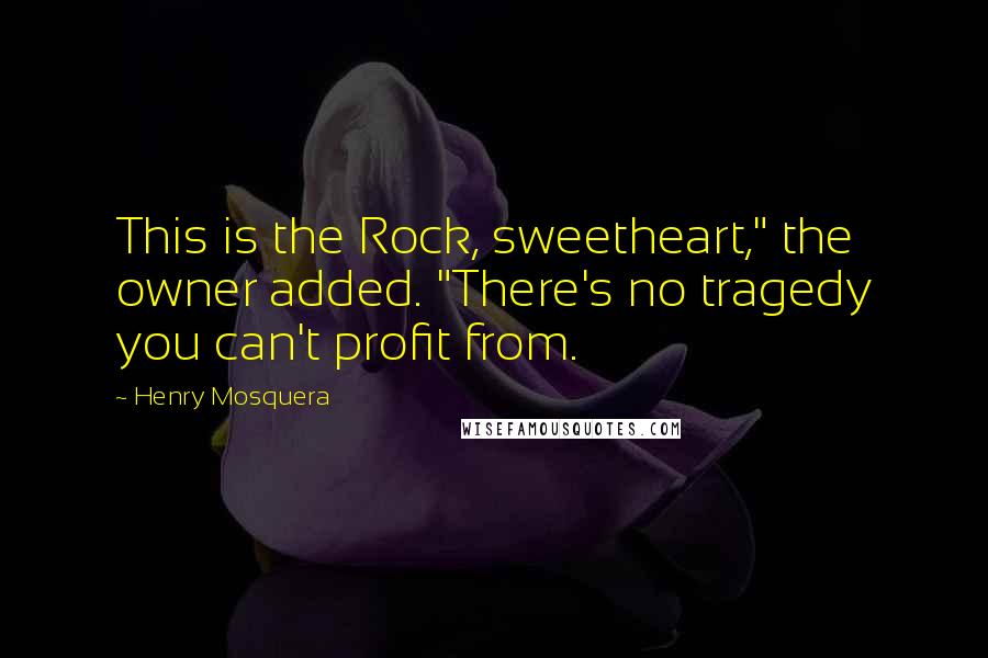 Henry Mosquera Quotes: This is the Rock, sweetheart," the owner added. "There's no tragedy you can't profit from.
