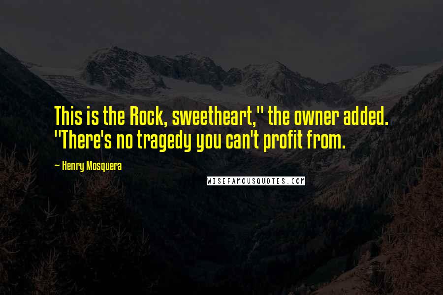 Henry Mosquera Quotes: This is the Rock, sweetheart," the owner added. "There's no tragedy you can't profit from.