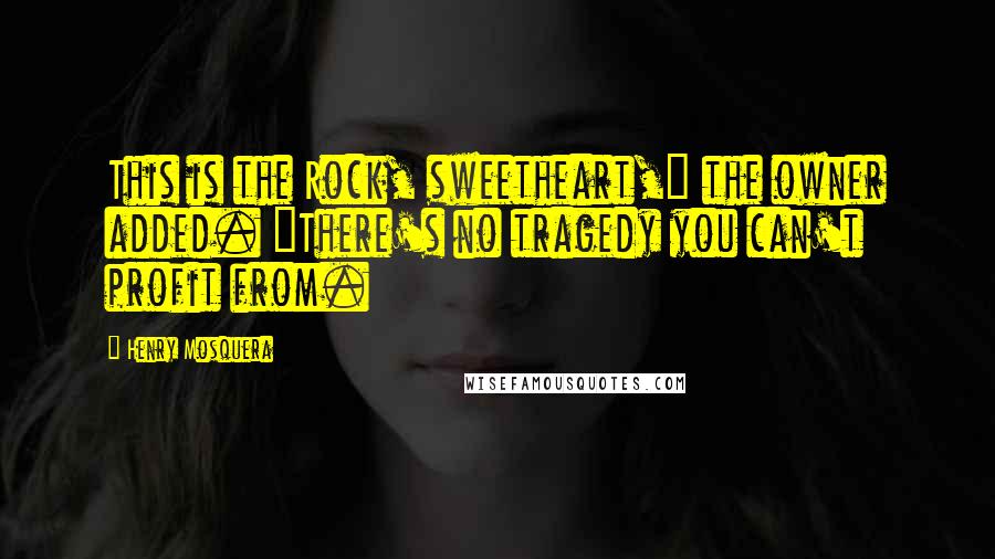 Henry Mosquera Quotes: This is the Rock, sweetheart," the owner added. "There's no tragedy you can't profit from.