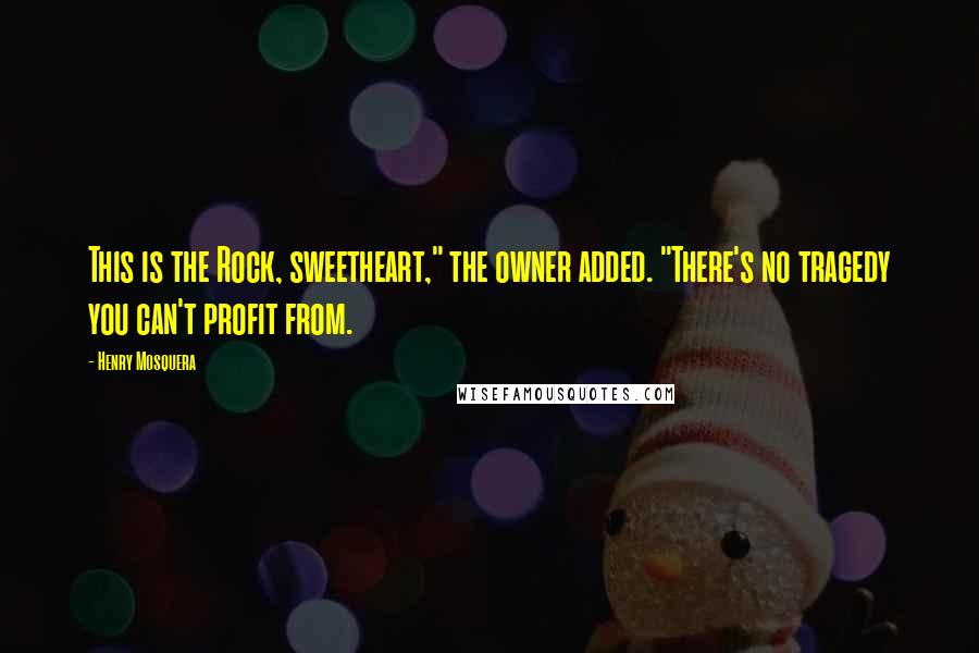 Henry Mosquera Quotes: This is the Rock, sweetheart," the owner added. "There's no tragedy you can't profit from.