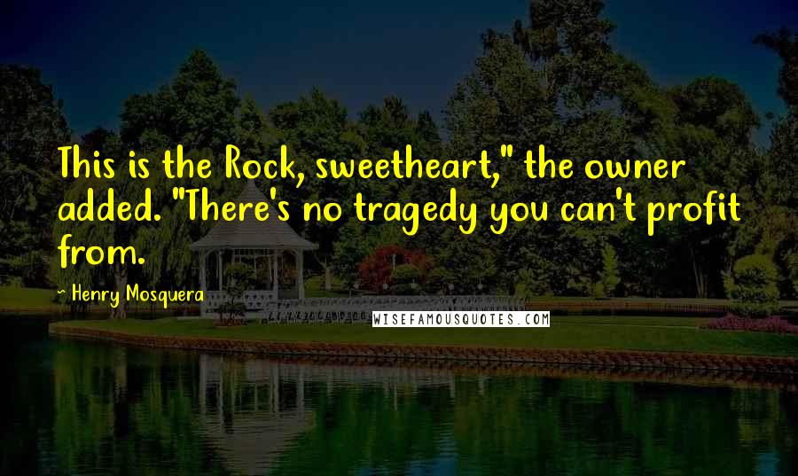 Henry Mosquera Quotes: This is the Rock, sweetheart," the owner added. "There's no tragedy you can't profit from.