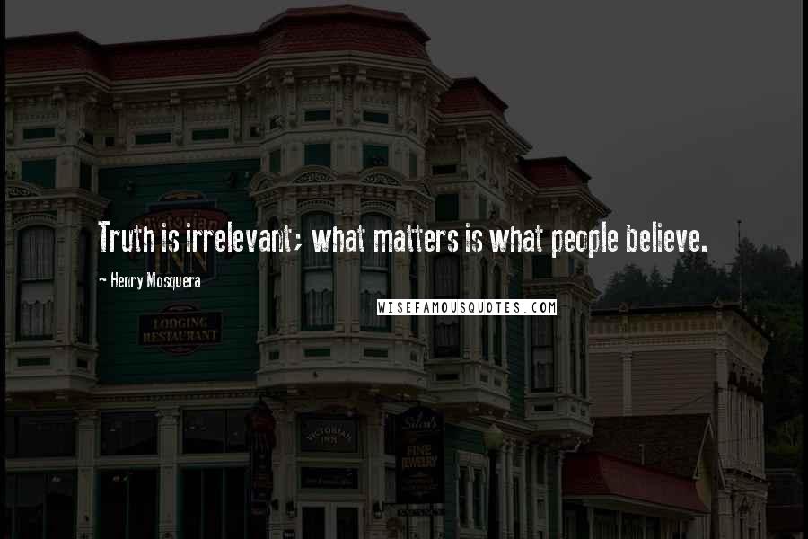 Henry Mosquera Quotes: Truth is irrelevant; what matters is what people believe.