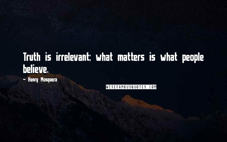 Henry Mosquera Quotes: Truth is irrelevant; what matters is what people believe.