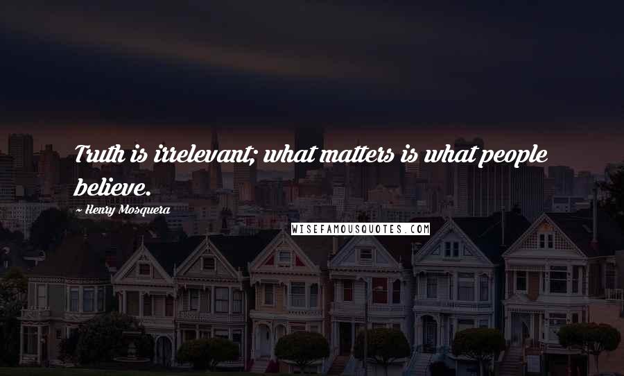 Henry Mosquera Quotes: Truth is irrelevant; what matters is what people believe.