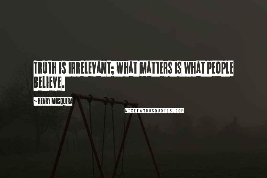 Henry Mosquera Quotes: Truth is irrelevant; what matters is what people believe.