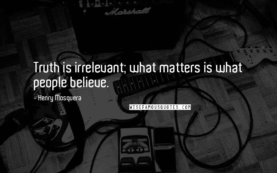 Henry Mosquera Quotes: Truth is irrelevant; what matters is what people believe.