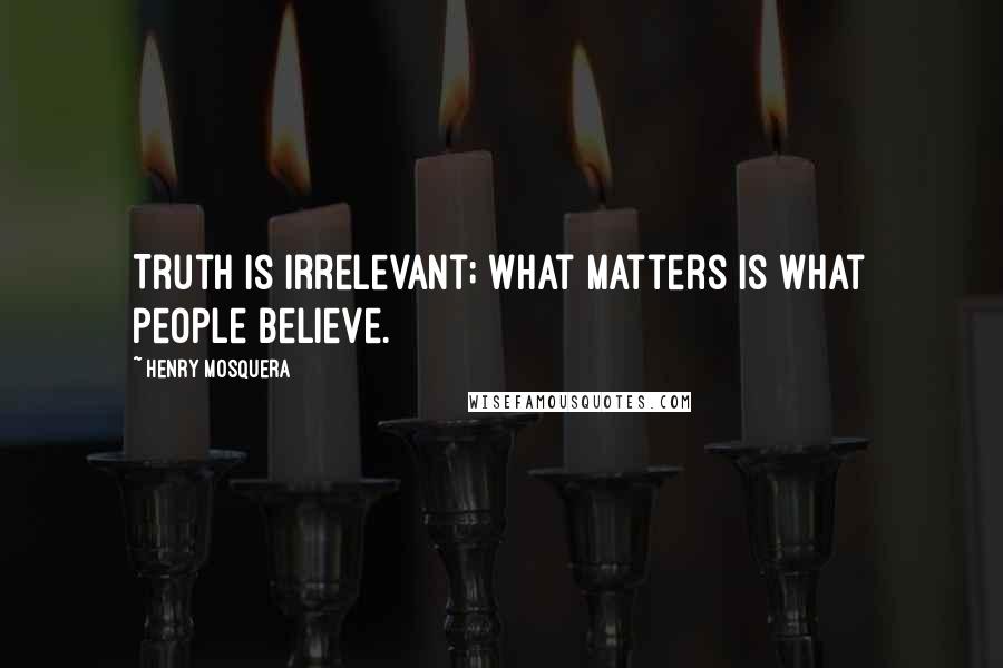 Henry Mosquera Quotes: Truth is irrelevant; what matters is what people believe.