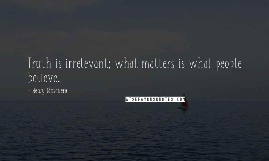 Henry Mosquera Quotes: Truth is irrelevant; what matters is what people believe.