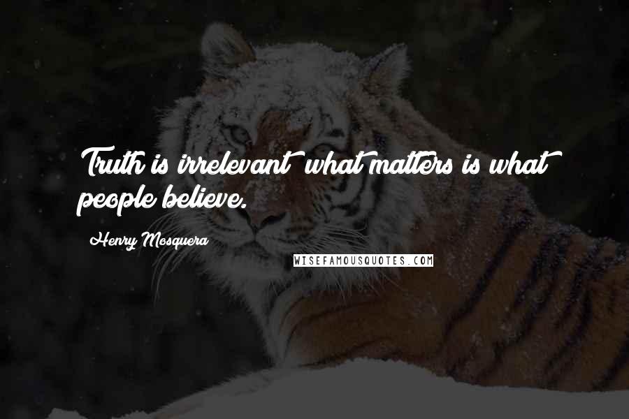 Henry Mosquera Quotes: Truth is irrelevant; what matters is what people believe.