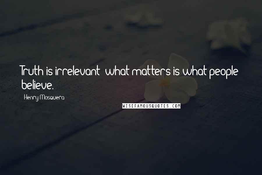 Henry Mosquera Quotes: Truth is irrelevant; what matters is what people believe.