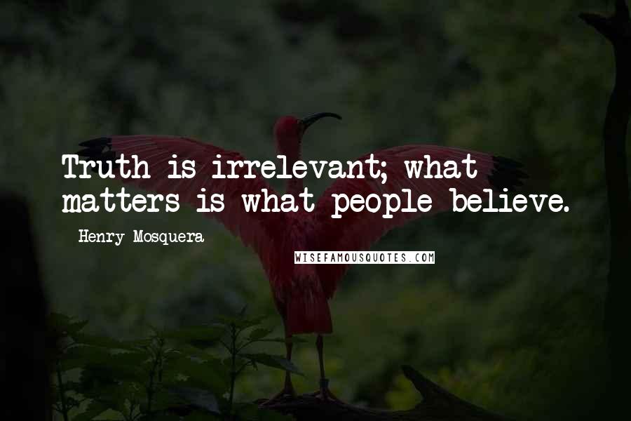 Henry Mosquera Quotes: Truth is irrelevant; what matters is what people believe.