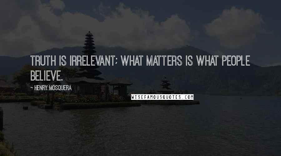 Henry Mosquera Quotes: Truth is irrelevant; what matters is what people believe.