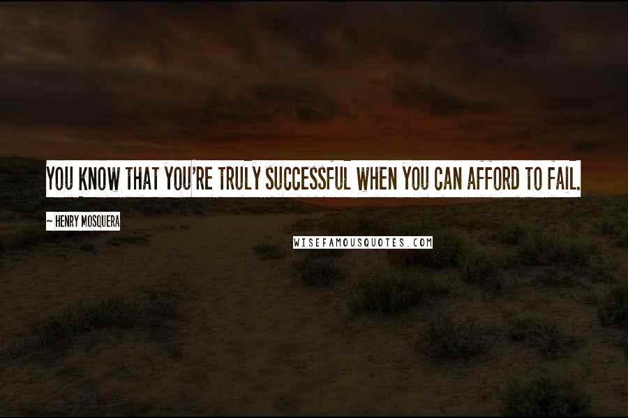 Henry Mosquera Quotes: You know that you're truly successful when you can afford to fail.