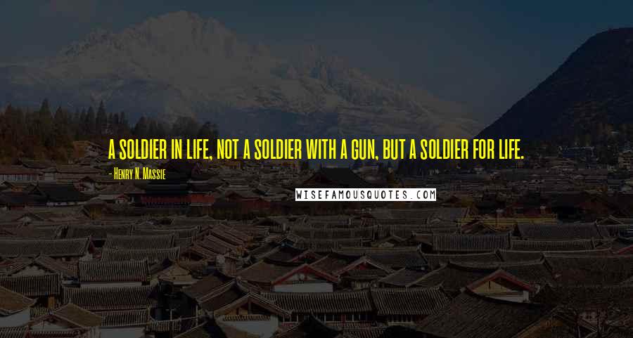 Henry N. Massie Quotes: a soldier in life, not a soldier with a gun, but a soldier for life.