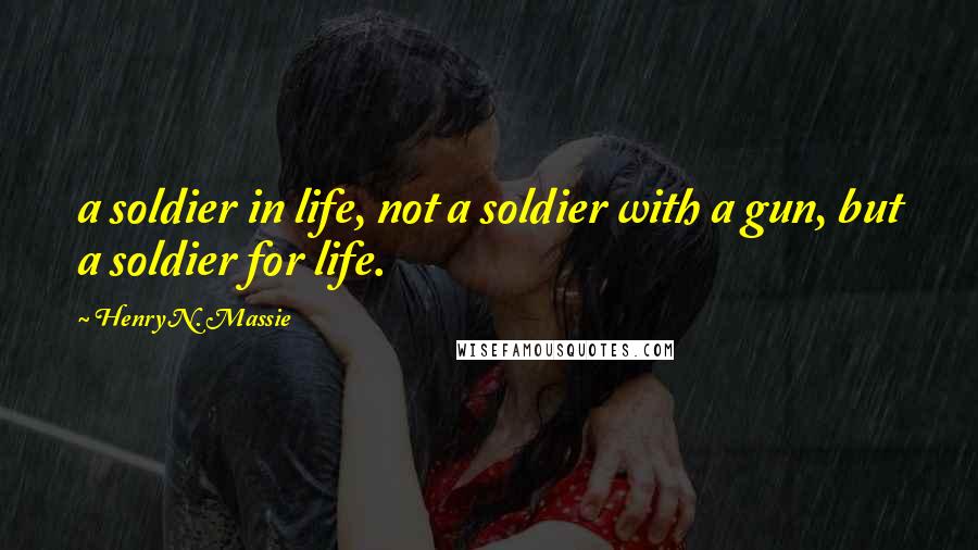 Henry N. Massie Quotes: a soldier in life, not a soldier with a gun, but a soldier for life.