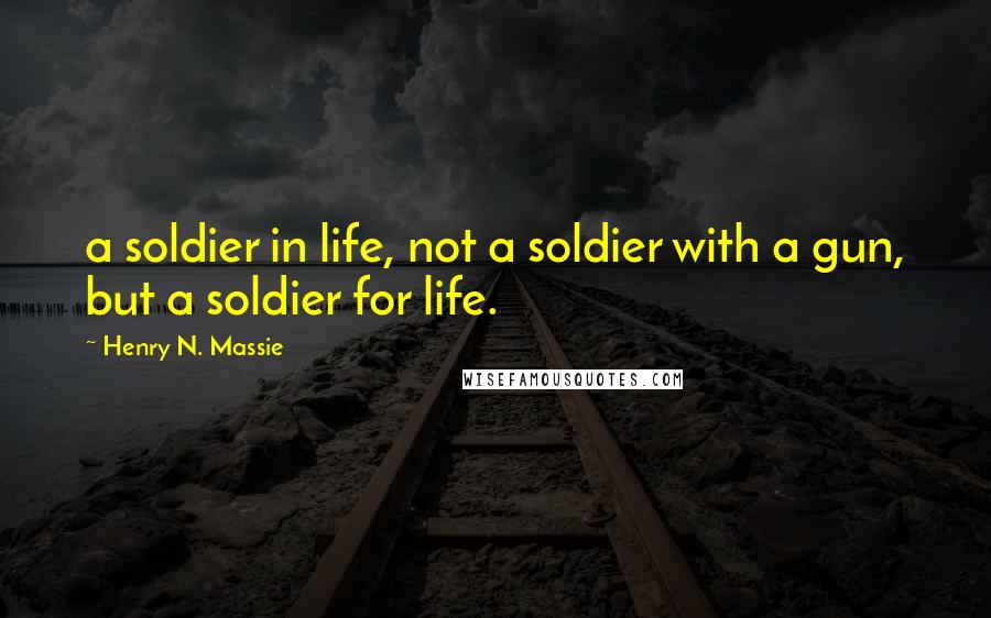 Henry N. Massie Quotes: a soldier in life, not a soldier with a gun, but a soldier for life.
