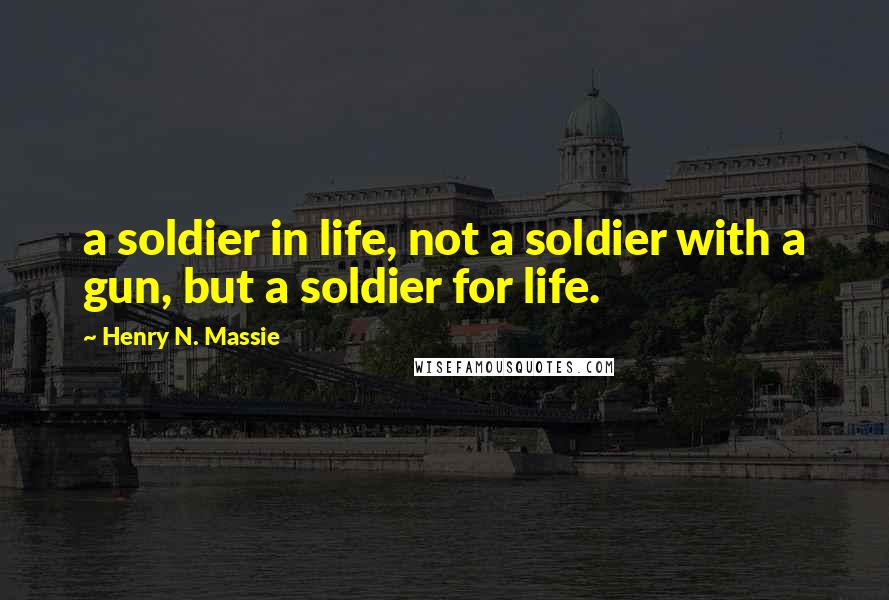 Henry N. Massie Quotes: a soldier in life, not a soldier with a gun, but a soldier for life.