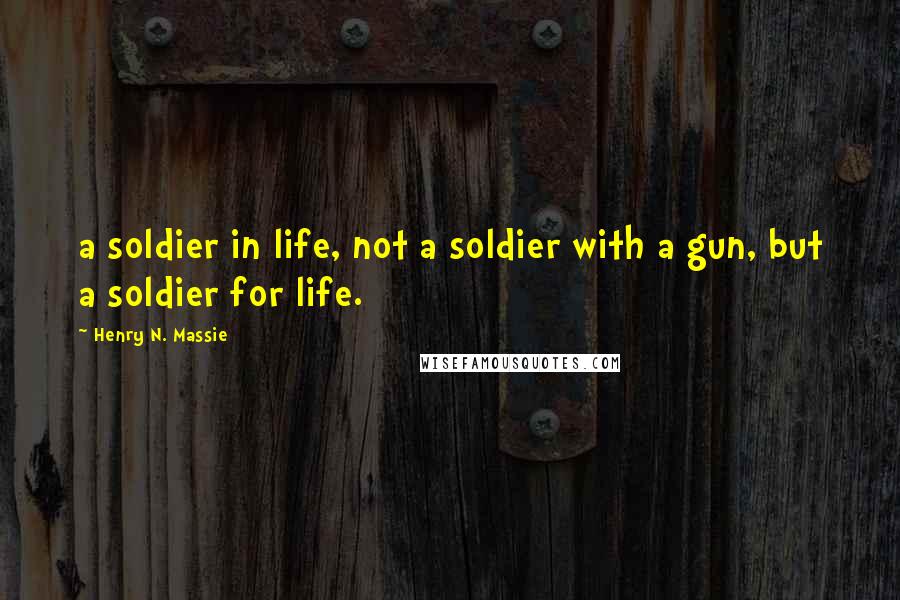 Henry N. Massie Quotes: a soldier in life, not a soldier with a gun, but a soldier for life.