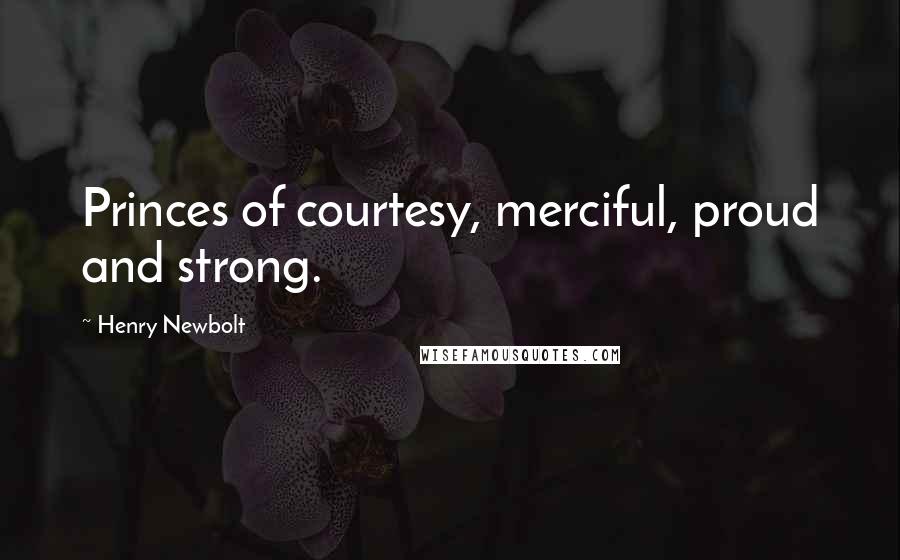 Henry Newbolt Quotes: Princes of courtesy, merciful, proud and strong.