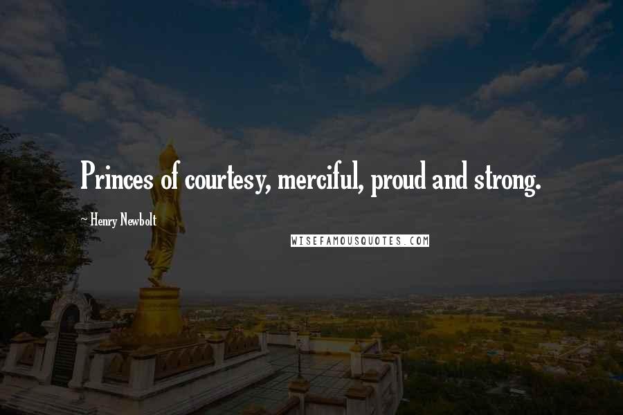 Henry Newbolt Quotes: Princes of courtesy, merciful, proud and strong.