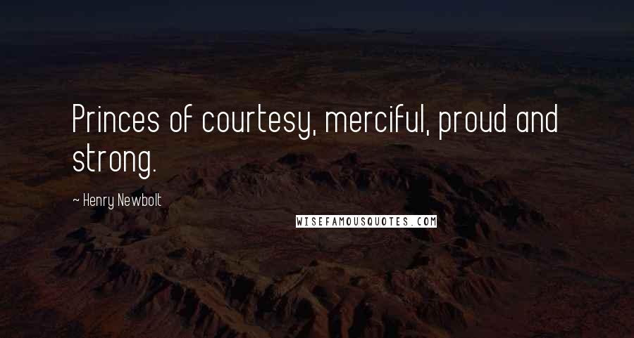 Henry Newbolt Quotes: Princes of courtesy, merciful, proud and strong.