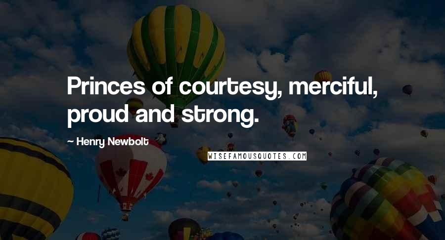 Henry Newbolt Quotes: Princes of courtesy, merciful, proud and strong.