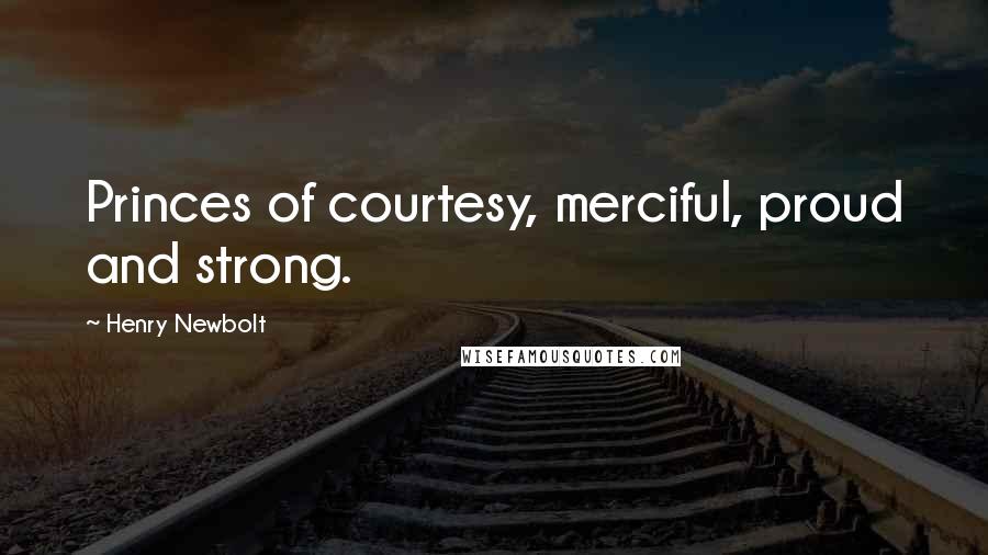 Henry Newbolt Quotes: Princes of courtesy, merciful, proud and strong.