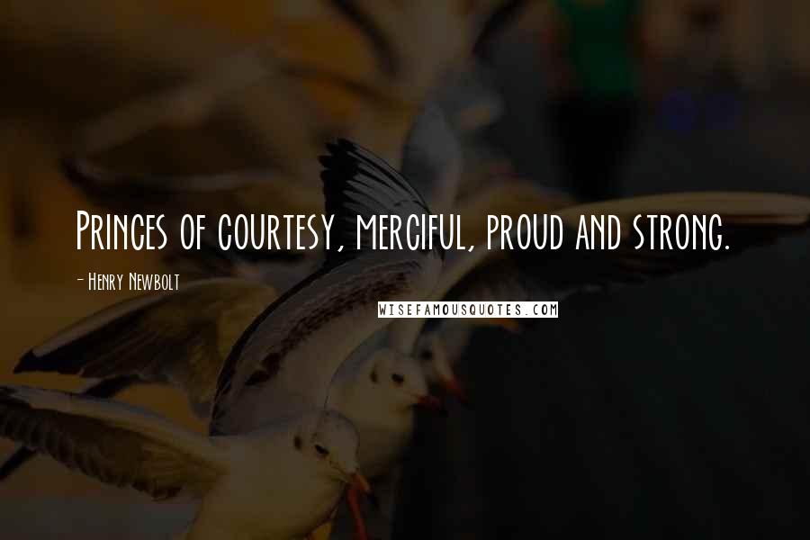 Henry Newbolt Quotes: Princes of courtesy, merciful, proud and strong.