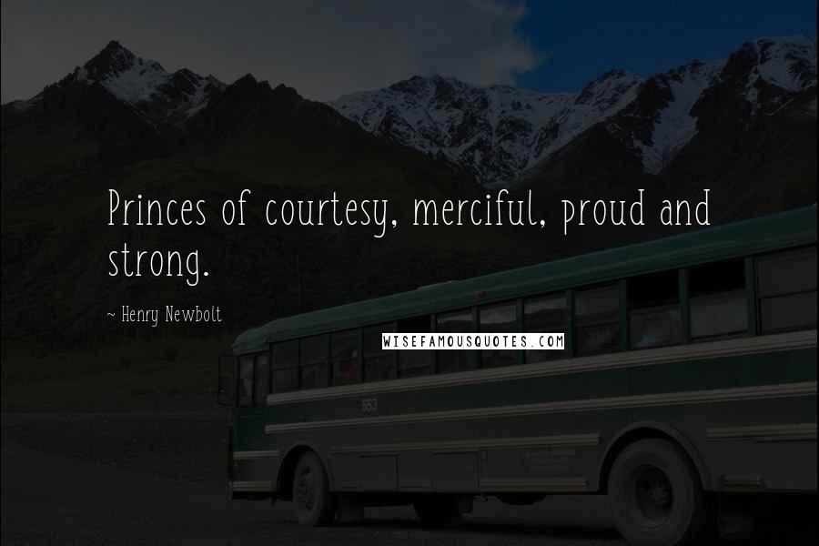 Henry Newbolt Quotes: Princes of courtesy, merciful, proud and strong.