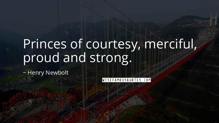 Henry Newbolt Quotes: Princes of courtesy, merciful, proud and strong.