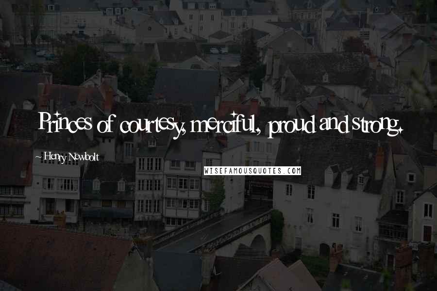 Henry Newbolt Quotes: Princes of courtesy, merciful, proud and strong.