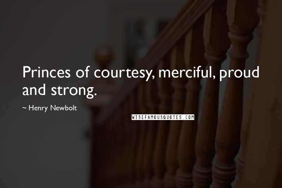 Henry Newbolt Quotes: Princes of courtesy, merciful, proud and strong.