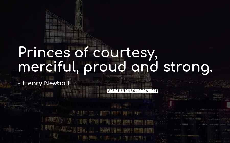 Henry Newbolt Quotes: Princes of courtesy, merciful, proud and strong.