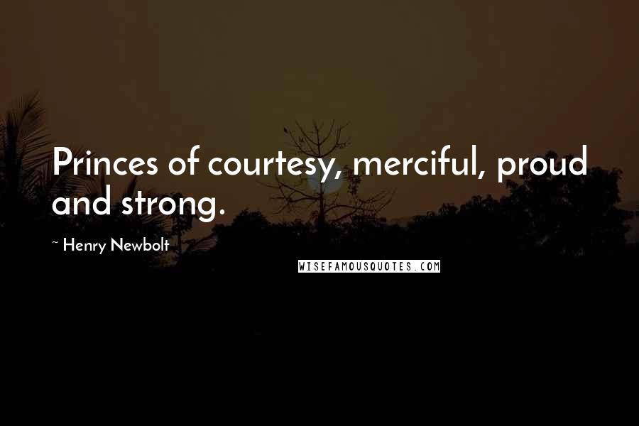 Henry Newbolt Quotes: Princes of courtesy, merciful, proud and strong.