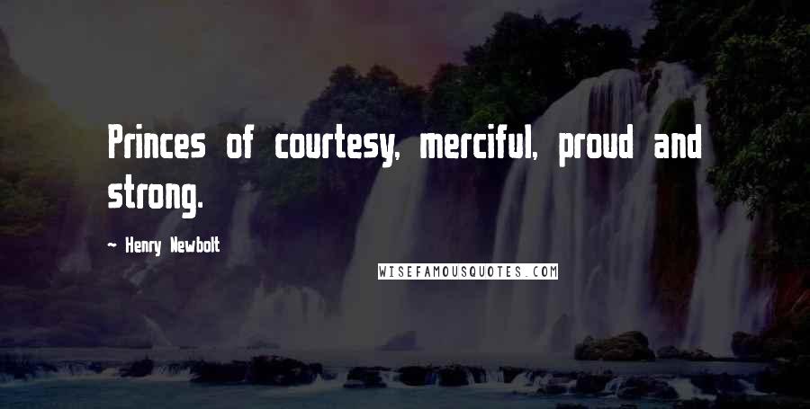 Henry Newbolt Quotes: Princes of courtesy, merciful, proud and strong.